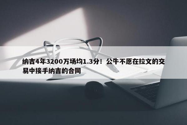 纳吉4年3200万场均1.3分！公牛不愿在拉文的交易中接手纳吉的合同