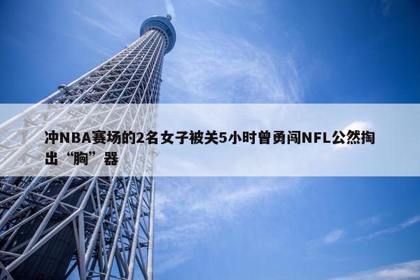 冲NBA赛场的2名女子被关5小时曾勇闯NFL公然掏出“胸”器