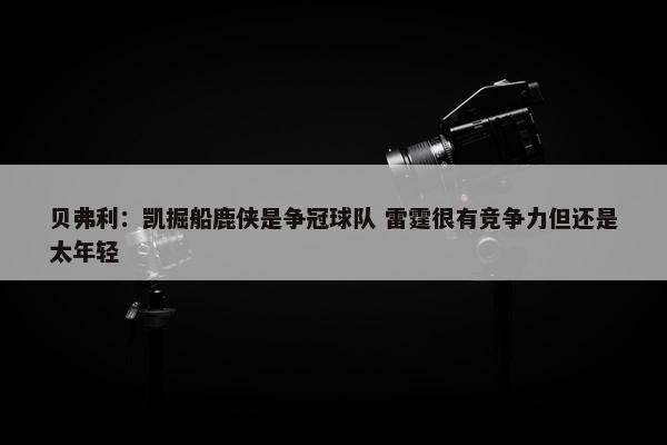 贝弗利：凯掘船鹿侠是争冠球队 雷霆很有竞争力但还是太年轻