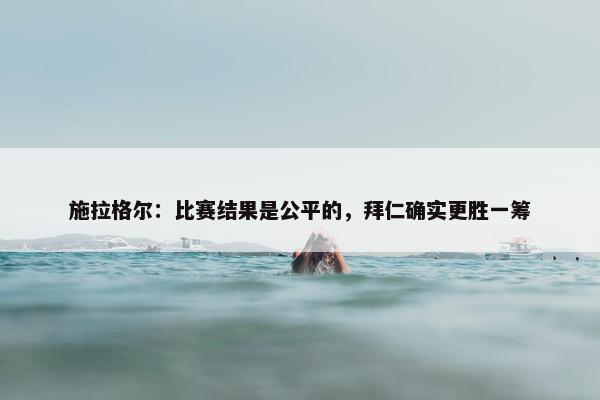 施拉格尔：比赛结果是公平的，拜仁确实更胜一筹