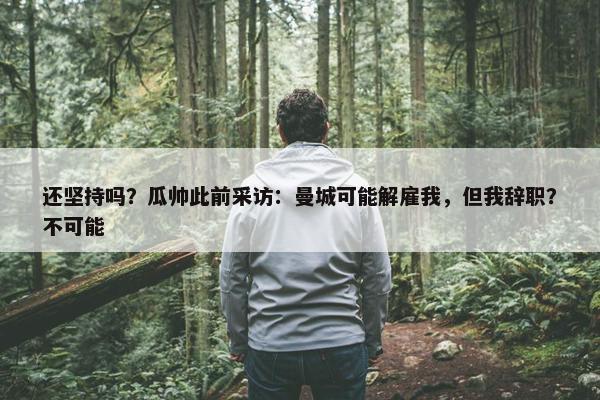 还坚持吗？瓜帅此前采访：曼城可能解雇我，但我辞职？不可能