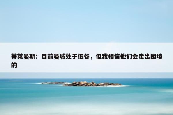 蒂莱曼斯：目前曼城处于低谷，但我相信他们会走出困境的