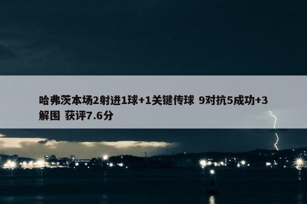 哈弗茨本场2射进1球+1关键传球 9对抗5成功+3解围 获评7.6分