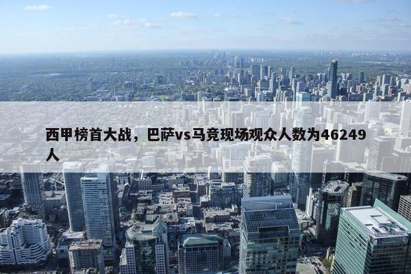 西甲榜首大战，巴萨vs马竞现场观众人数为46249人