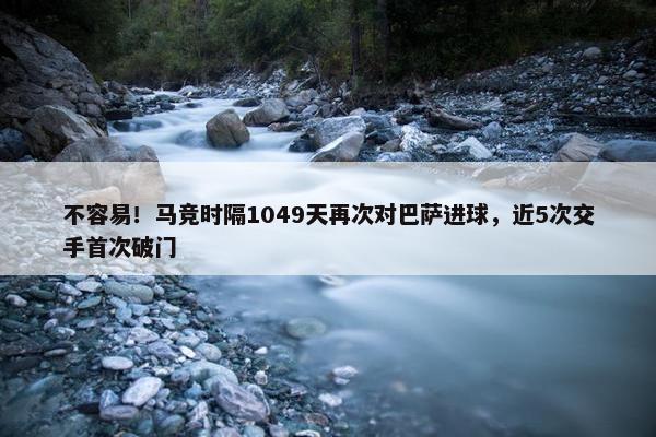 不容易！马竞时隔1049天再次对巴萨进球，近5次交手首次破门