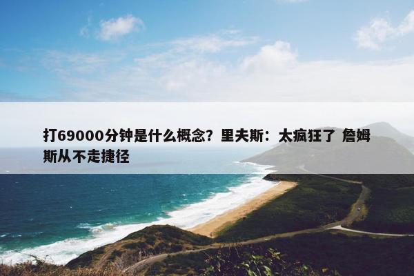 打69000分钟是什么概念？里夫斯：太疯狂了 詹姆斯从不走捷径