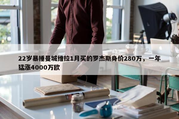 22岁暴捶曼城维拉1月买的罗杰斯身价280万，一年猛涨4000万欧