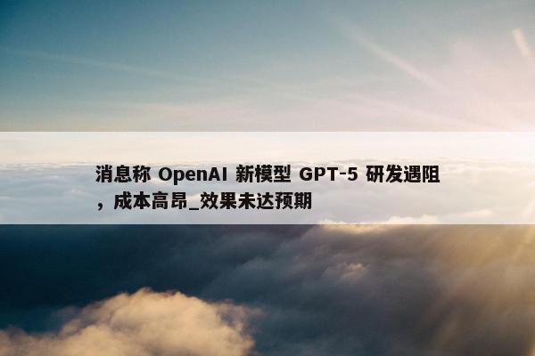 消息称 OpenAI 新模型 GPT-5 研发遇阻，成本高昂_效果未达预期