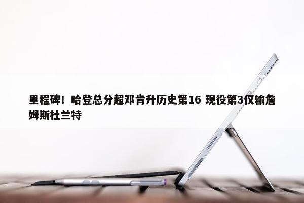 里程碑！哈登总分超邓肯升历史第16 现役第3仅输詹姆斯杜兰特