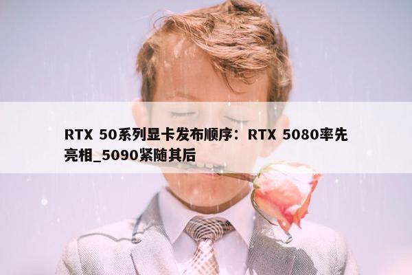 RTX 50系列显卡发布顺序：RTX 5080率先亮相_5090紧随其后