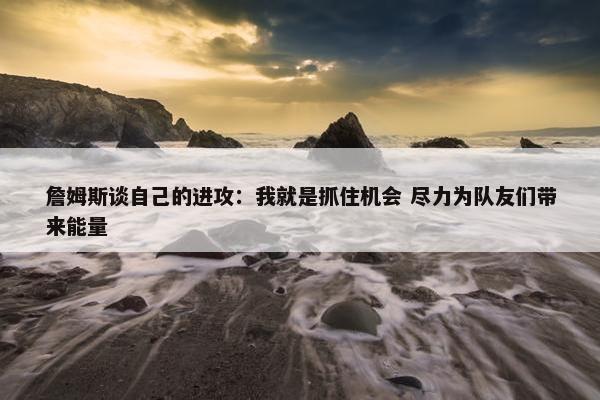 詹姆斯谈自己的进攻：我就是抓住机会 尽力为队友们带来能量