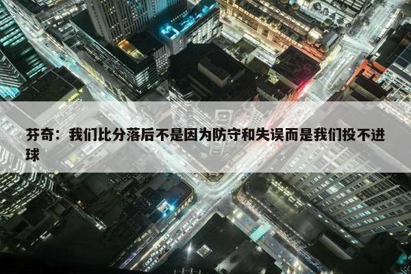 芬奇：我们比分落后不是因为防守和失误而是我们投不进球