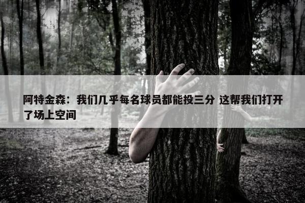 阿特金森：我们几乎每名球员都能投三分 这帮我们打开了场上空间