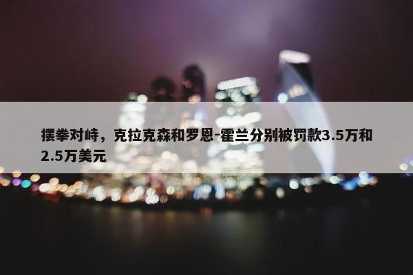 摆拳对峙，克拉克森和罗恩-霍兰分别被罚款3.5万和2.5万美元