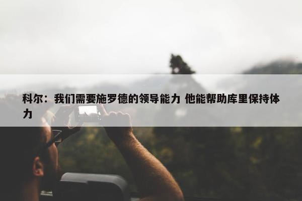 科尔：我们需要施罗德的领导能力 他能帮助库里保持体力