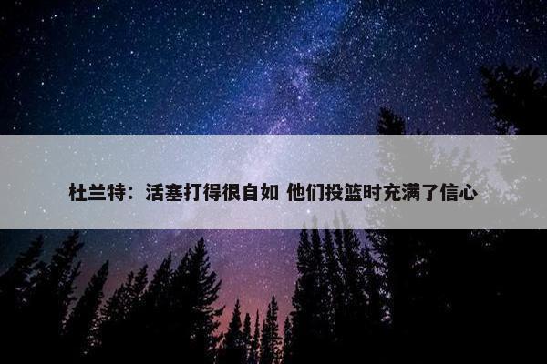 杜兰特：活塞打得很自如 他们投篮时充满了信心