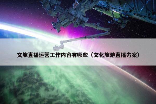 文旅直播运营工作内容有哪些（文化旅游直播方案）