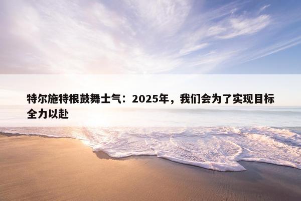 特尔施特根鼓舞士气：2025年，我们会为了实现目标全力以赴