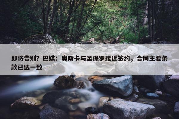 即将告别？巴媒：奥斯卡与圣保罗接近签约，合同主要条款已达一致