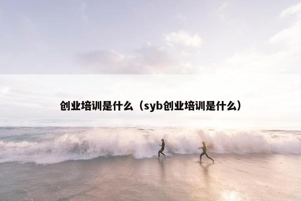 创业培训是什么（syb创业培训是什么）