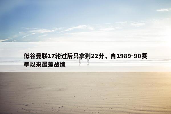 低谷曼联17轮过后只拿到22分，自1989-90赛季以来最差战绩