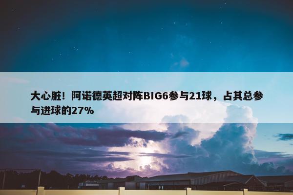 大心脏！阿诺德英超对阵BIG6参与21球，占其总参与进球的27%