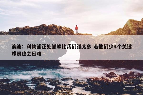 澳波：利物浦正处巅峰比我们强太多 若他们少4个关键球员也会困难