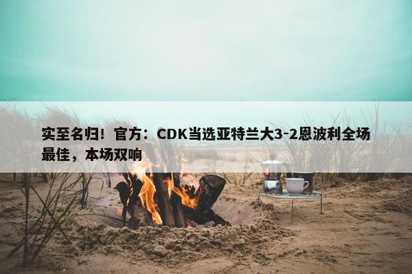 实至名归！官方：CDK当选亚特兰大3-2恩波利全场最佳，本场双响