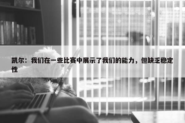 凯尔：我们在一些比赛中展示了我们的能力，但缺乏稳定性