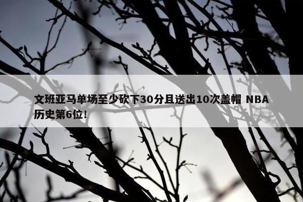 文班亚马单场至少砍下30分且送出10次盖帽 NBA历史第6位！