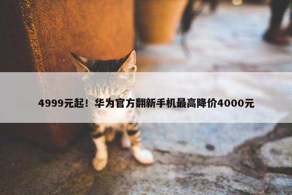 4999元起！华为官方翻新手机最高降价4000元