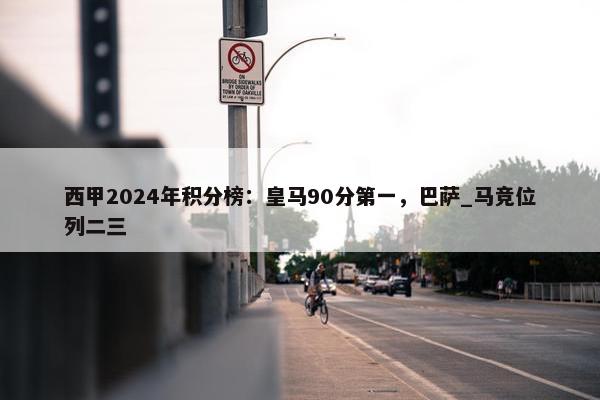 西甲2024年积分榜：皇马90分第一，巴萨_马竞位列二三