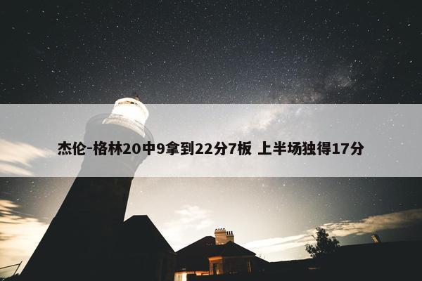 杰伦-格林20中9拿到22分7板 上半场独得17分