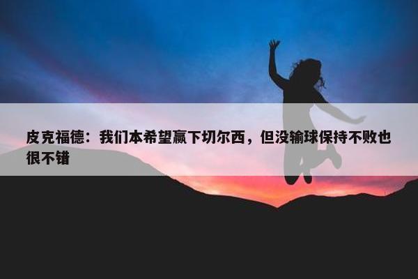 皮克福德：我们本希望赢下切尔西，但没输球保持不败也很不错