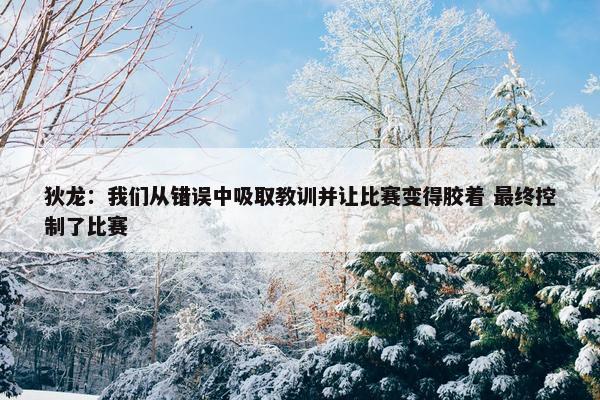 狄龙：我们从错误中吸取教训并让比赛变得胶着 最终控制了比赛