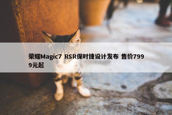 荣耀Magic7 RSR保时捷设计发布 售价7999元起