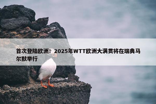 首次登陆欧洲！2025年WTT欧洲大满贯将在瑞典马尔默举行