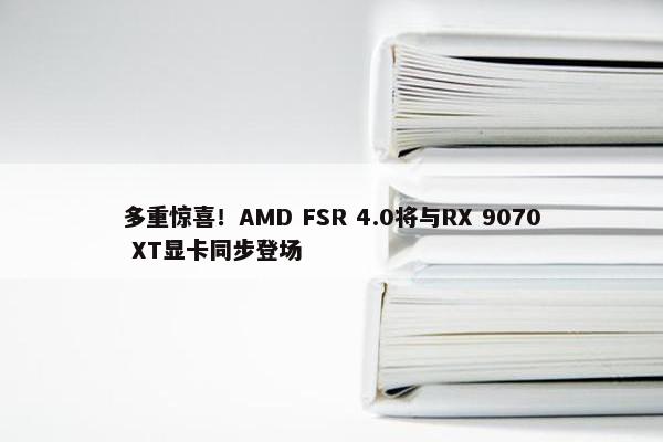 多重惊喜！AMD FSR 4.0将与RX 9070 XT显卡同步登场