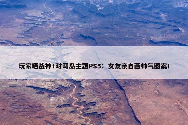 玩家晒战神+对马岛主题PS5：女友亲自画帅气图案！