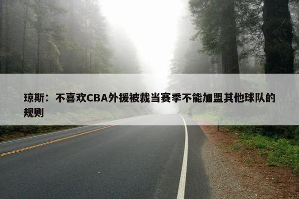 琼斯：不喜欢CBA外援被裁当赛季不能加盟其他球队的规则