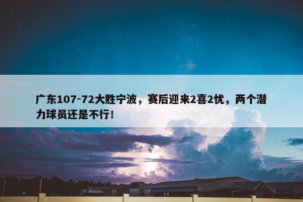 广东107-72大胜宁波，赛后迎来2喜2忧，两个潜力球员还是不行！