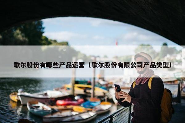 歌尔股份有哪些产品运营（歌尔股份有限公司产品类型）