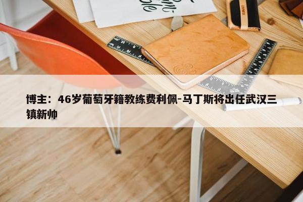 博主：46岁葡萄牙籍教练费利佩-马丁斯将出任武汉三镇新帅