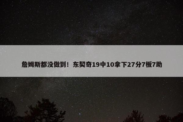 詹姆斯都没做到！东契奇19中10拿下27分7板7助