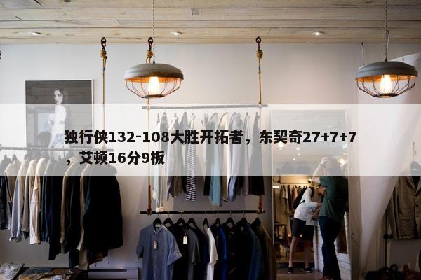 独行侠132-108大胜开拓者，东契奇27+7+7，艾顿16分9板