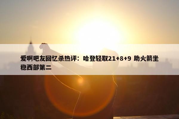 爱啊吧友回忆杀热评：哈登轻取21+8+9 助火箭坐稳西部第二