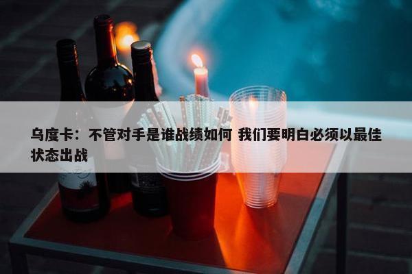 乌度卡：不管对手是谁战绩如何 我们要明白必须以最佳状态出战