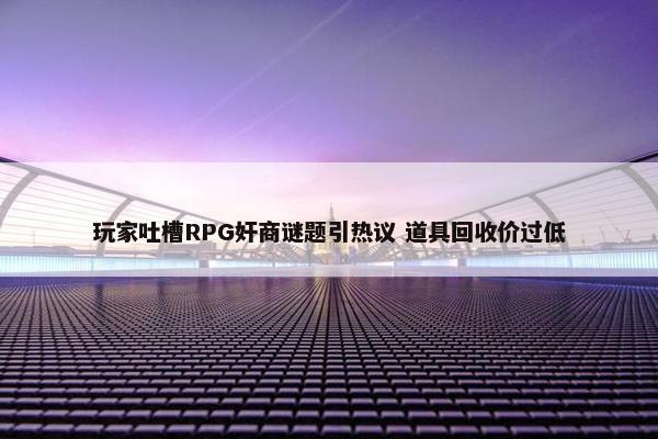 玩家吐槽RPG奸商谜题引热议 道具回收价过低