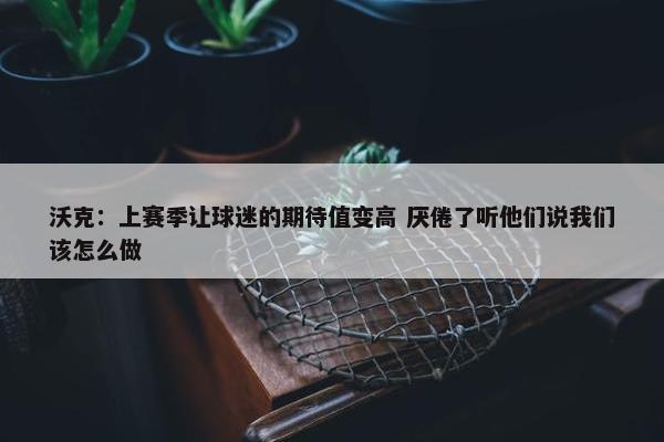 沃克：上赛季让球迷的期待值变高 厌倦了听他们说我们该怎么做