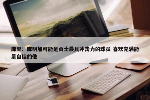 库里：库明加可能是勇士最具冲击力的球员 喜欢充满能量自信的他